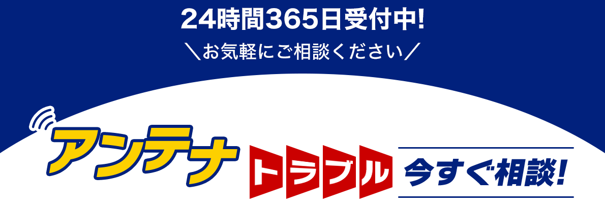 24時間365日受付中！お気軽にご相談ください アンテナトラブル今すぐ相談！