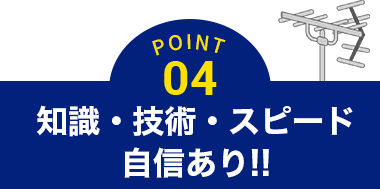 POINT04 知識・技術・スピード自信あり!!