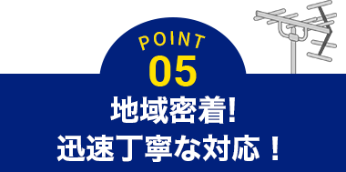 POINT05 地域密着!迅速丁寧な対応！