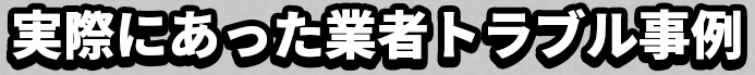 実際にあった業者トラブル事例