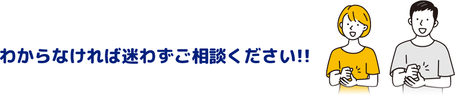 わからなければ迷わずご相談ください!!