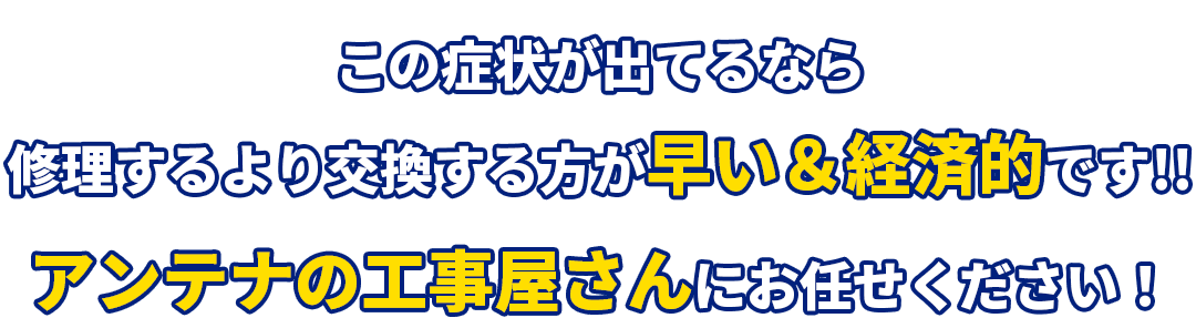 この症状が出てるなら修理するより交換する方が早い＆経済的です!!アンテナの工事屋さんにお任せください！